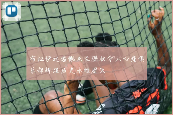 布拉伊达感慨米兰现状令人心痛俱乐部辉煌历史永难磨灭