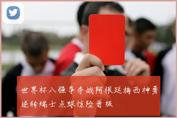 世界杯八强争夺战阿根廷梅西神勇逆转瑞士点球惊险晋级