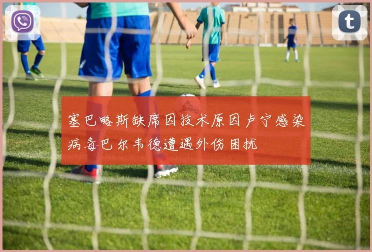 塞巴略斯缺席因技术原因卢宁感染病毒巴尔韦德遭遇外伤困扰