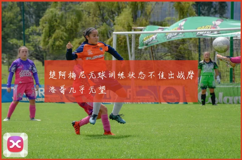 楚阿梅尼无球训练状态不佳出战摩洛哥几乎无望