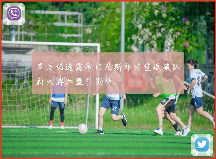罗马诺透露希门尼斯即将重返狼队新大牌加盟引期待