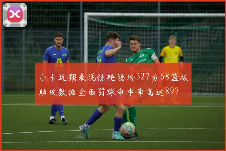 小卡近期表现惊艳场均327分68篮板助攻数据全面罚球命中率高达897