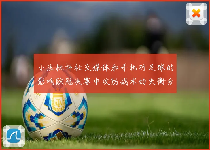 小法批评社交媒体和手机对足球的影响欧冠决赛中攻防战术的失衡分析