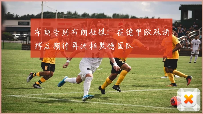 布朗告别布朗社媒：在德甲欧冠拼搏后期待再次相聚德国队