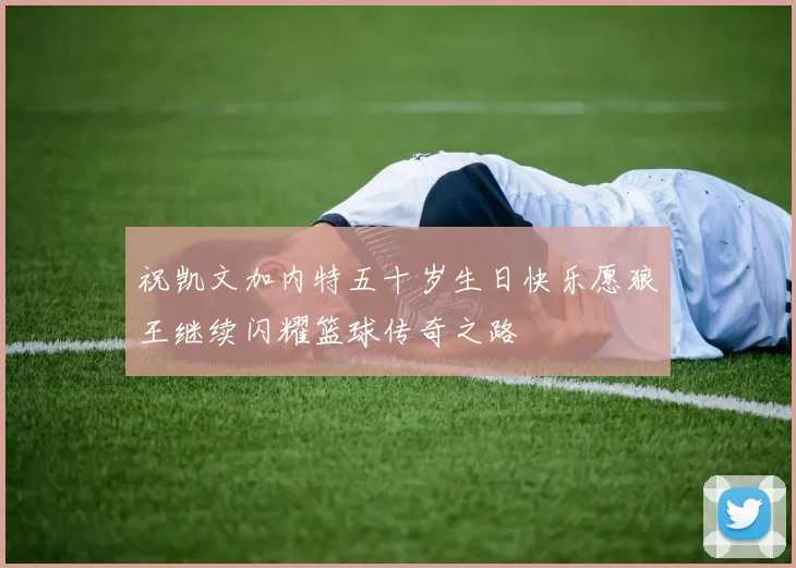 祝凯文加内特五十岁生日快乐愿狼王继续闪耀篮球传奇之路