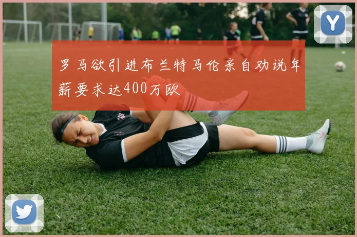 罗马欲引进布兰特马伦亲自劝说年薪要求达400万欧