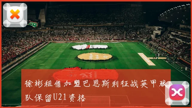 徐彬租借加盟巴恩斯利征战英甲狼队保留U21资格