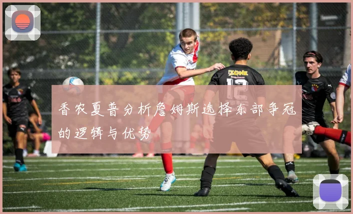 香农夏普分析詹姆斯选择东部争冠的逻辑与优势