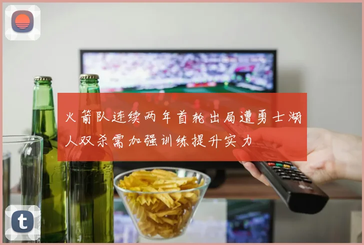 火箭队连续两年首轮出局遭勇士湖人双杀需加强训练提升实力