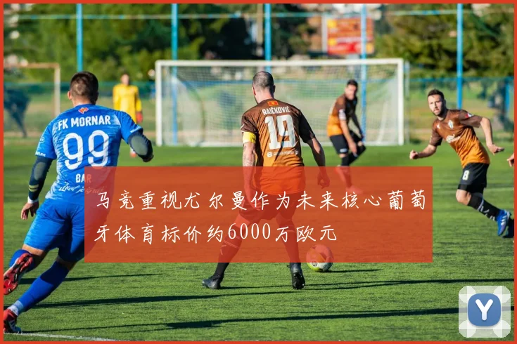 马竞重视尤尔曼作为未来核心葡萄牙体育标价约6000万欧元