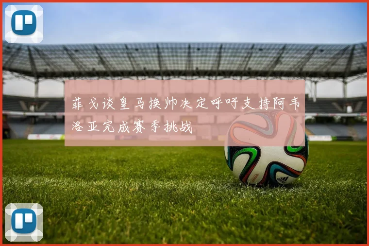 菲戈谈皇马换帅决定呼吁支持阿韦洛亚完成赛季挑战