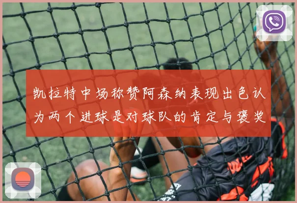 凯拉特中场称赞阿森纳表现出色认为两个进球是对球队的肯定与褒奖
