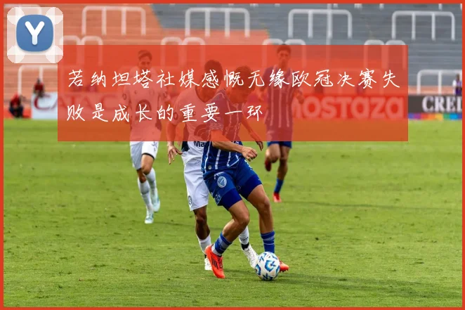 若纳坦塔社媒感慨无缘欧冠决赛失败是成长的重要一环