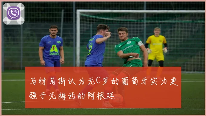 马特乌斯认为无C罗的葡萄牙实力更强于无梅西的阿根廷