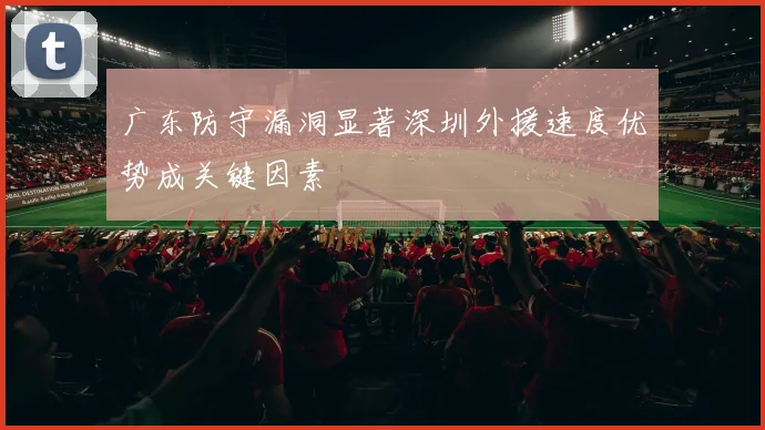 广东防守漏洞显著深圳外援速度优势成关键因素