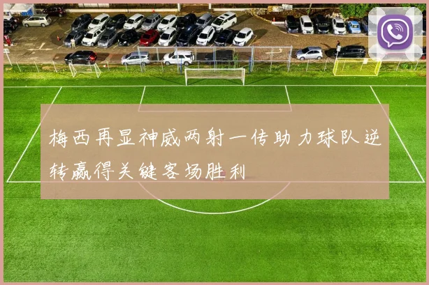 梅西再显神威两射一传助力球队逆转赢得关键客场胜利