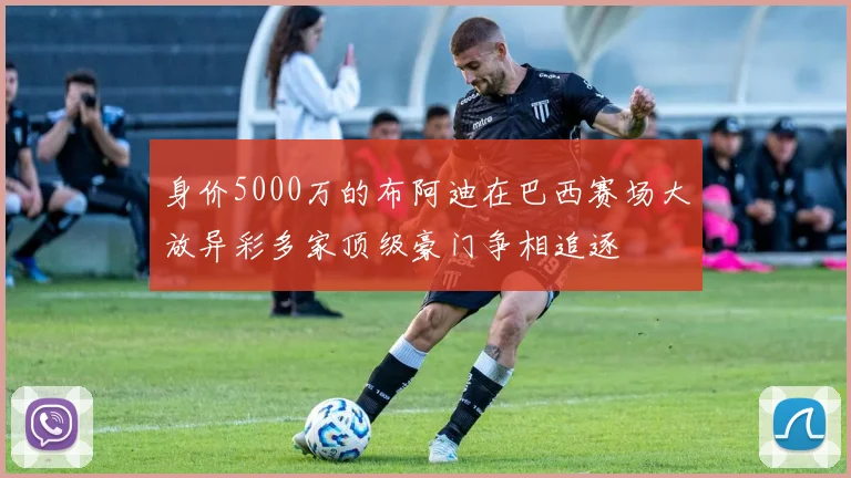 身价5000万的布阿迪在巴西赛场大放异彩多家顶级豪门争相追逐