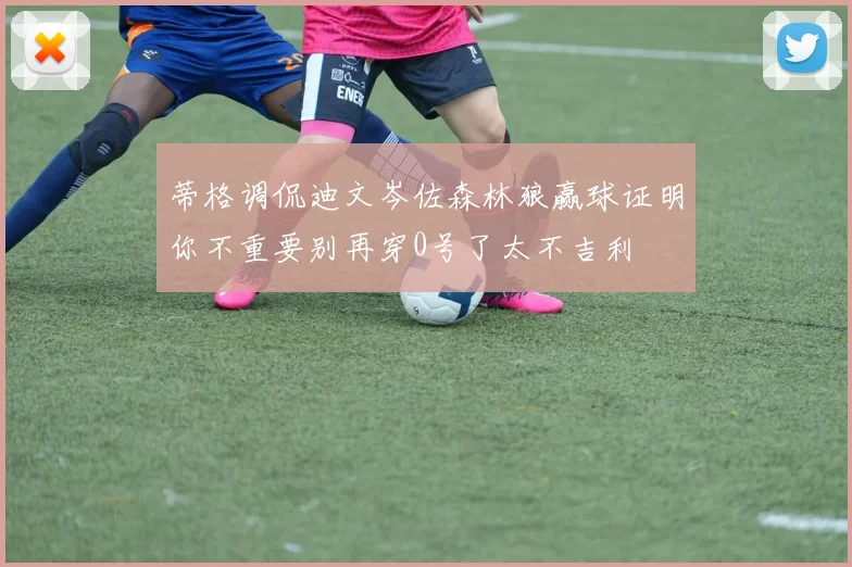 蒂格调侃迪文岑佐森林狼赢球证明你不重要别再穿0号了太不吉利