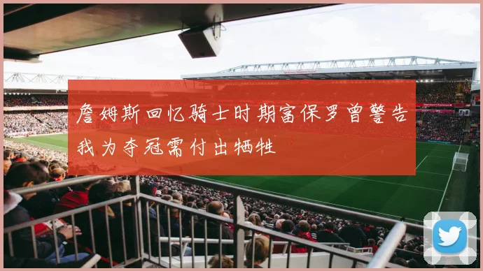 詹姆斯回忆骑士时期富保罗曾警告我为夺冠需付出牺牲