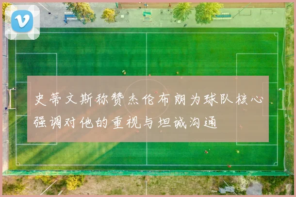 史蒂文斯称赞杰伦布朗为球队核心强调对他的重视与坦诚沟通