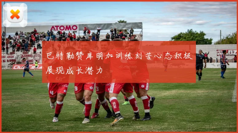 巴特勒赞库明加训练刻苦心态积极展现成长潜力